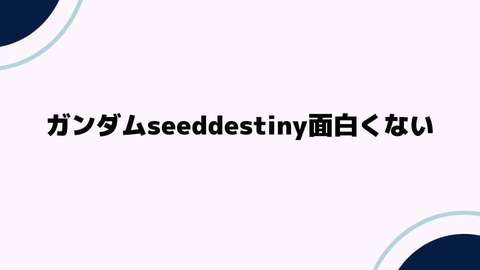 ガンダムseeddestiny面白くない理由とは